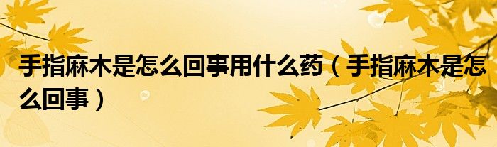 手指麻木是怎么回事用什么藥（手指麻木是怎么回事）