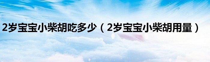 2歲寶寶小柴胡吃多少（2歲寶寶小柴胡用量）