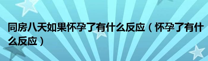 同房八天如果懷孕了有什么反應（懷孕了有什么反應）