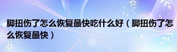 腳扭傷了怎么恢復(fù)最快吃什么好（腳扭傷了怎么恢復(fù)最快）