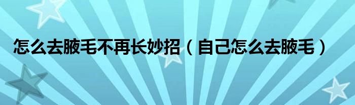 怎么去腋毛不再長(zhǎng)妙招（自己怎么去腋毛）