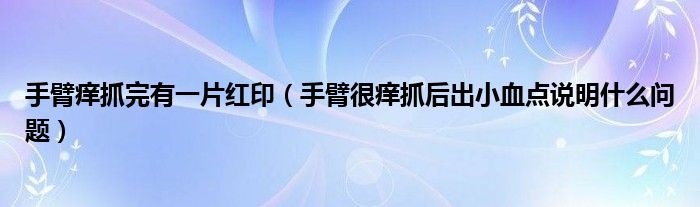 手臂癢抓完有一片紅印（手臂很癢抓后出小血點(diǎn)說(shuō)明什么問(wèn)題）