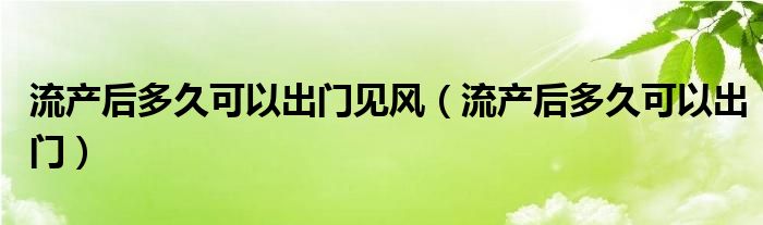 流產(chǎn)后多久可以出門見風(fēng)（流產(chǎn)后多久可以出門）