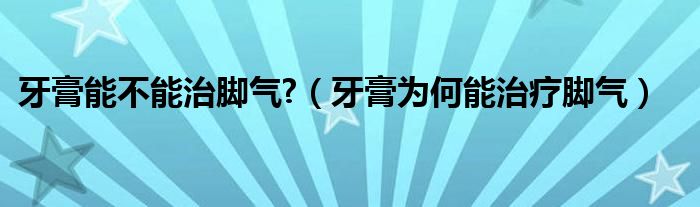 牙膏能不能治腳氣?（牙膏為何能治療腳氣）