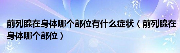 前列腺在身體哪個(gè)部位有什么癥狀（前列腺在身體哪個(gè)部位）