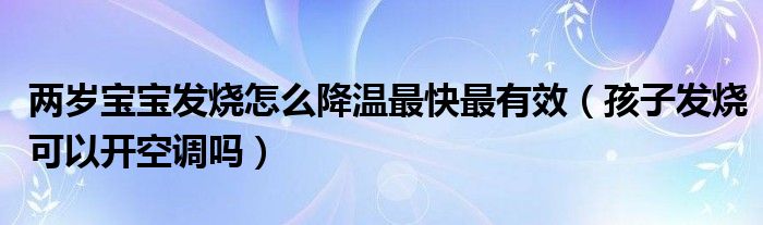 兩歲寶寶發(fā)燒怎么降溫最快最有效（孩子發(fā)燒可以開空調(diào)嗎）