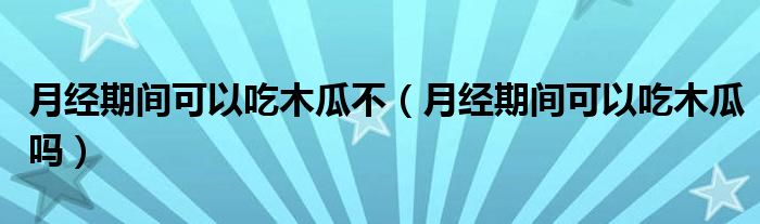 月經(jīng)期間可以吃木瓜不（月經(jīng)期間可以吃木瓜嗎）