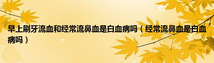 早上刷牙流血和經(jīng)常流鼻血是白血病嗎（經(jīng)常流鼻血是白血病嗎）