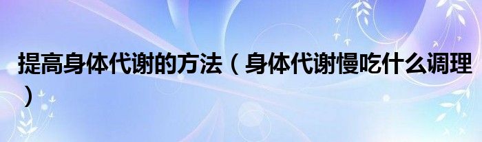 提高身體代謝的方法（身體代謝慢吃什么調理）