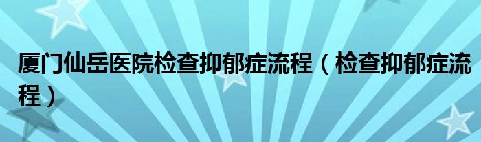 廈門仙岳醫(yī)院檢查抑郁癥流程（檢查抑郁癥流程）