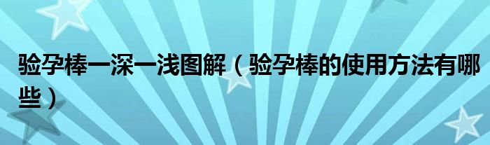 驗孕棒一深一淺圖解（驗孕棒的使用方法有哪些）