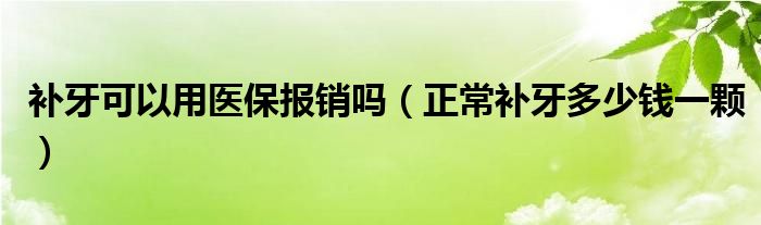 補(bǔ)牙可以用醫(yī)保報銷嗎（正常補(bǔ)牙多少錢一顆）