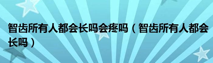 智齒所有人都會(huì)長(zhǎng)嗎會(huì)疼嗎（智齒所有人都會(huì)長(zhǎng)嗎）