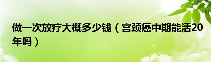 做一次放療大概多少錢(qián)（宮頸癌中期能活20年嗎）