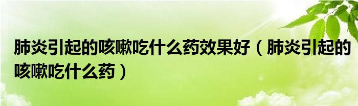 肺炎引起的咳嗽吃什么藥效果好（肺炎引起的咳嗽吃什么藥）