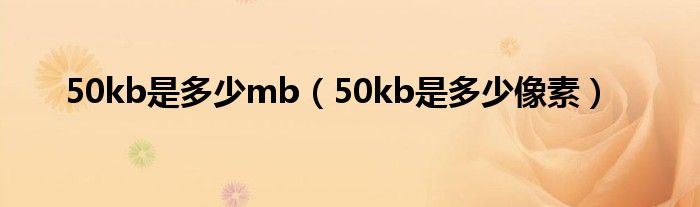 50kb是多少mb（50kb是多少像素）