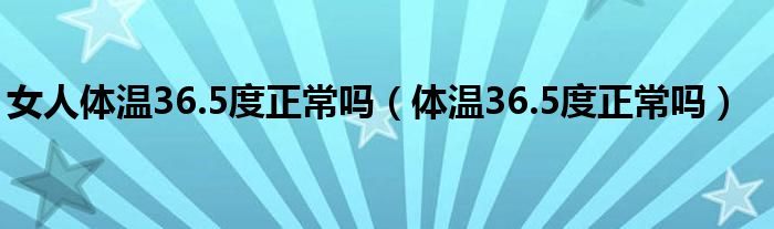 女人體溫36.5度正常嗎（體溫36.5度正常嗎）