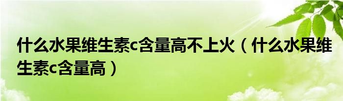 什么水果維生素c含量高不上火（什么水果維生素c含量高）