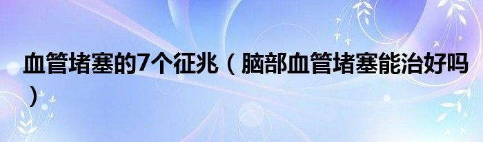 血管堵塞的7個(gè)征兆（腦部血管堵塞能治好嗎）