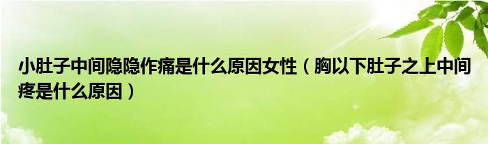 小肚子中間隱隱作痛是什么原因女性（胸以下肚子之上中間疼是什么原因）