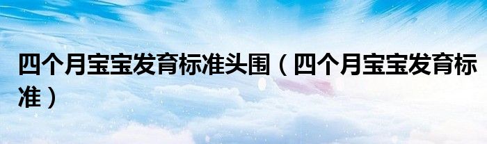 四個(gè)月寶寶發(fā)育標(biāo)準(zhǔn)頭圍（四個(gè)月寶寶發(fā)育標(biāo)準(zhǔn)）