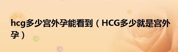 hcg多少宮外孕能看到（HCG多少就是宮外孕）