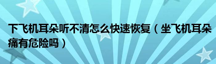 下飛機(jī)耳朵聽不清怎么快速恢復(fù)（坐飛機(jī)耳朵痛有危險(xiǎn)嗎）