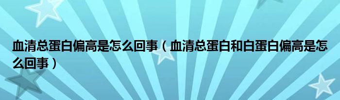 血清總蛋白偏高是怎么回事（血清總蛋白和白蛋白偏高是怎么回事）