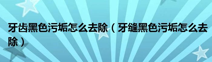 牙齒黑色污垢怎么去除（牙縫黑色污垢怎么去除）