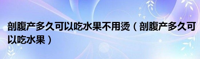 剖腹產多久可以吃水果不用燙（剖腹產多久可以吃水果）