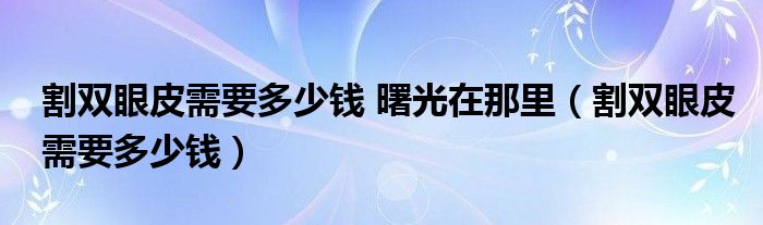 割雙眼皮需要多少錢 曙光在那里（割雙眼皮需要多少錢）