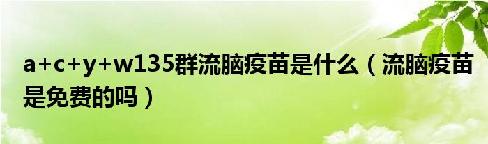 a+c+y+w135群流腦疫苗是什么（流腦疫苗是免費(fèi)的嗎）