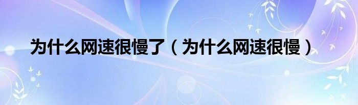 為什么網(wǎng)速很慢了（為什么網(wǎng)速很慢）