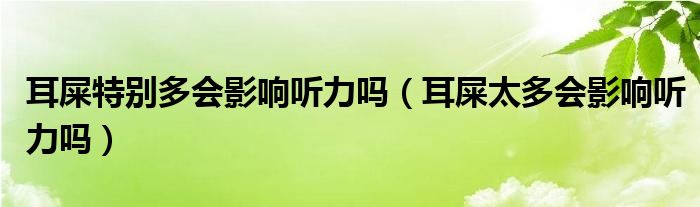 耳屎特別多會影響聽力嗎（耳屎太多會影響聽力嗎）