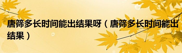 唐篩多長時(shí)間能出結(jié)果呀（唐篩多長時(shí)間能出結(jié)果）