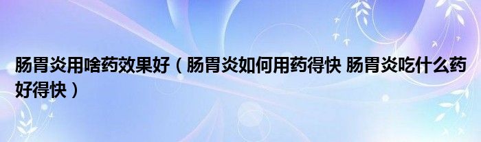 腸胃炎用啥藥效果好（腸胃炎如何用藥得快 腸胃炎吃什么藥好得快）