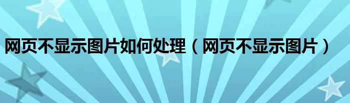 網(wǎng)頁(yè)不顯示圖片如何處理（網(wǎng)頁(yè)不顯示圖片）