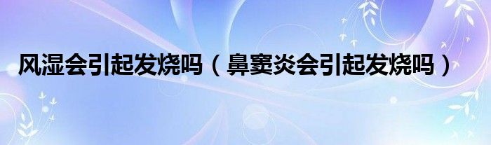 風(fēng)濕會(huì)引起發(fā)燒嗎（鼻竇炎會(huì)引起發(fā)燒嗎）