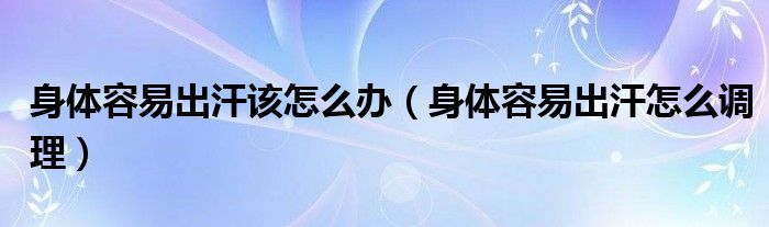 身體容易出汗該怎么辦（身體容易出汗怎么調(diào)理）