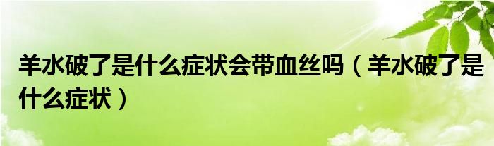 羊水破了是什么癥狀會帶血絲嗎（羊水破了是什么癥狀）