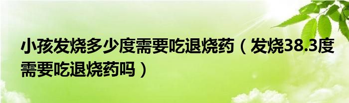 小孩發(fā)燒多少度需要吃退燒藥（發(fā)燒38.3度需要吃退燒藥嗎）