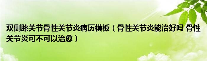 雙側(cè)膝關(guān)節(jié)骨性關(guān)節(jié)炎病歷模板（骨性關(guān)節(jié)炎能治好嗎 骨性關(guān)節(jié)炎可不可以治愈）