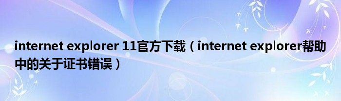 internet explorer 11官方下載（internet explorer幫助中的關(guān)于證書錯(cuò)誤）