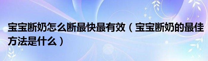 寶寶斷奶怎么斷最快最有效（寶寶斷奶的最佳方法是什么）