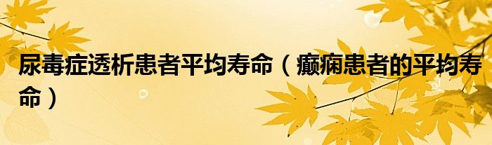 尿毒癥透析患者平均壽命（癲癇患者的平均壽命）