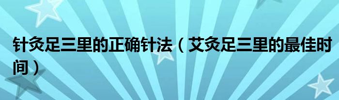 針灸足三里的正確針法（艾灸足三里的最佳時間）