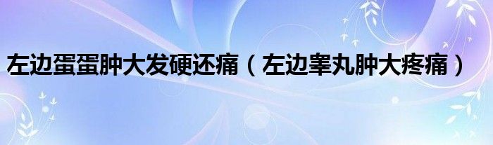 左邊蛋蛋腫大發(fā)硬還痛（左邊睪丸腫大疼痛）