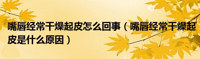 嘴唇經(jīng)常干燥起皮怎么回事（嘴唇經(jīng)常干燥起皮是什么原因）