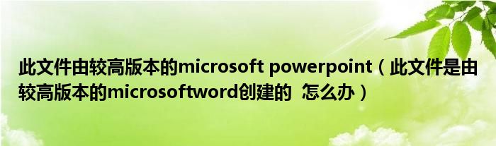 此文件由較高版本的microsoft powerpoint（此文件是由較高版本的microsoftword創(chuàng)建的  怎么辦）