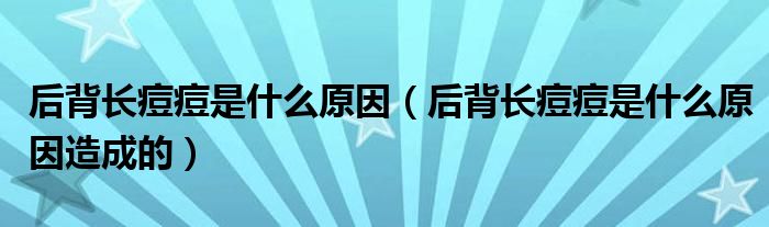 后背長痘痘是什么原因（后背長痘痘是什么原因造成的）